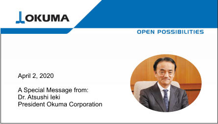 April 2, 2020    A Special Message from:   Dr. Atsushi Ieki  President Okuma Corporation